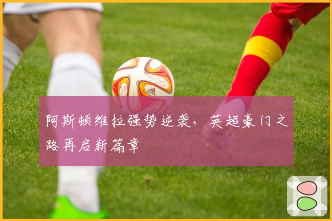 阿斯顿维拉强势逆袭，英超豪门之路再启新篇章