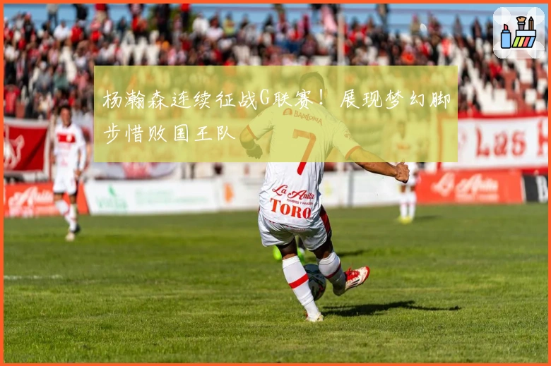 杨瀚森连续征战G联赛！展现梦幻脚步惜败国王队