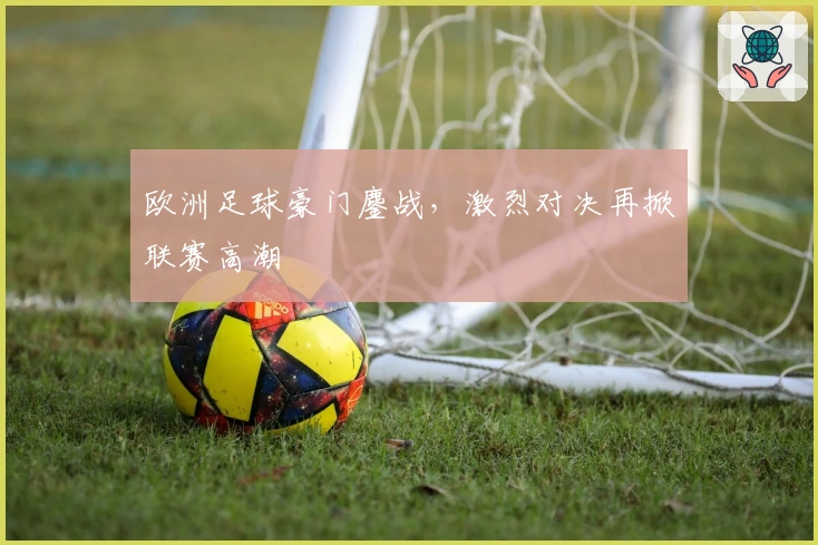 欧洲足球豪门鏖战,激烈对决再掀联赛高潮