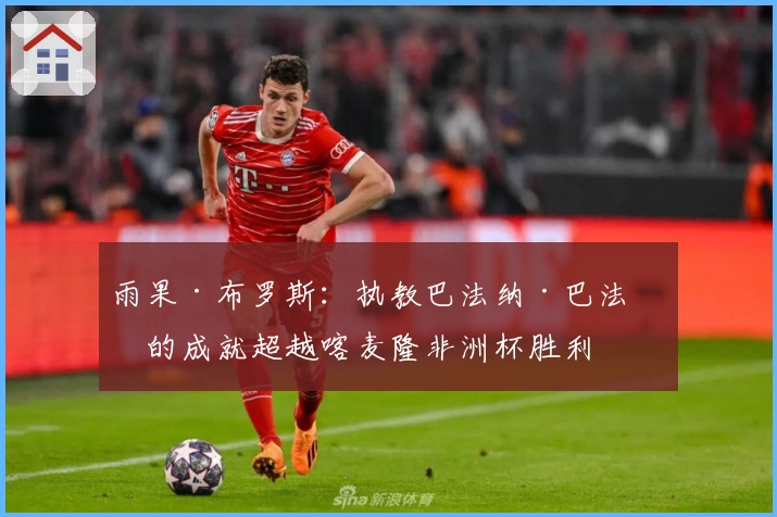 雨果·布罗斯：执教巴法纳·巴法纳的成就超越喀麦隆非洲杯胜利
