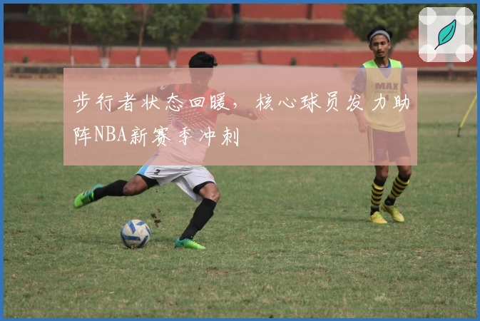 步行者状态回暖，核心球员发力助阵NBA新赛季冲刺