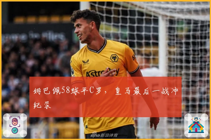 姆巴佩58球平C罗，皇马最后一战冲纪录