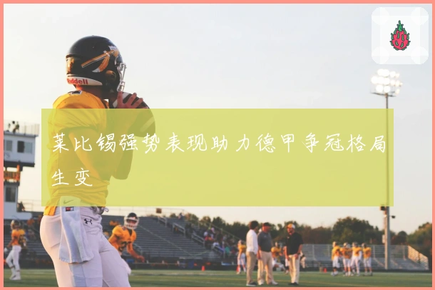 莱比锡强势表现助力德甲争冠格局生变