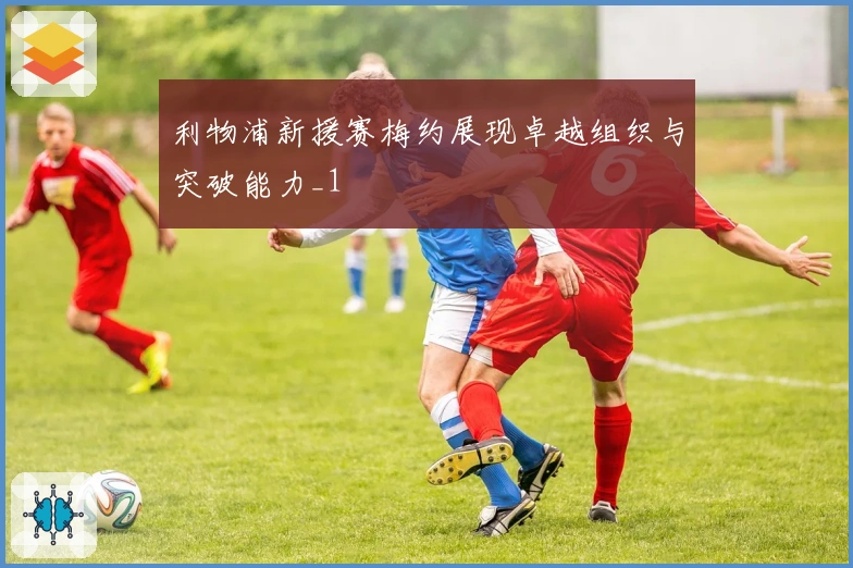 利物浦新援赛梅约展现卓越组织与突破能力_1