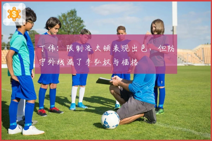 丁伟：限制洛夫顿表现出色，但防守外线漏了李弘权与福格