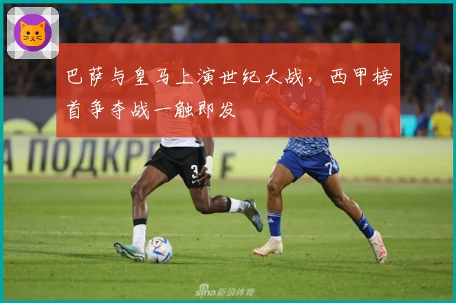 巴萨与皇马上演世纪大战，西甲榜首争夺战一触即发