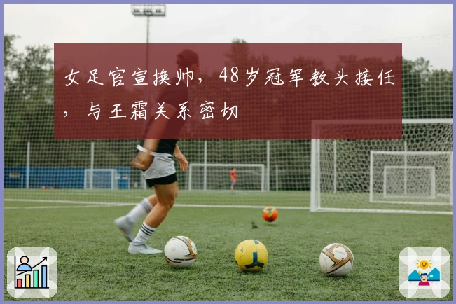 女足官宣换帅，48岁冠军教头接任，与王霜关系密切