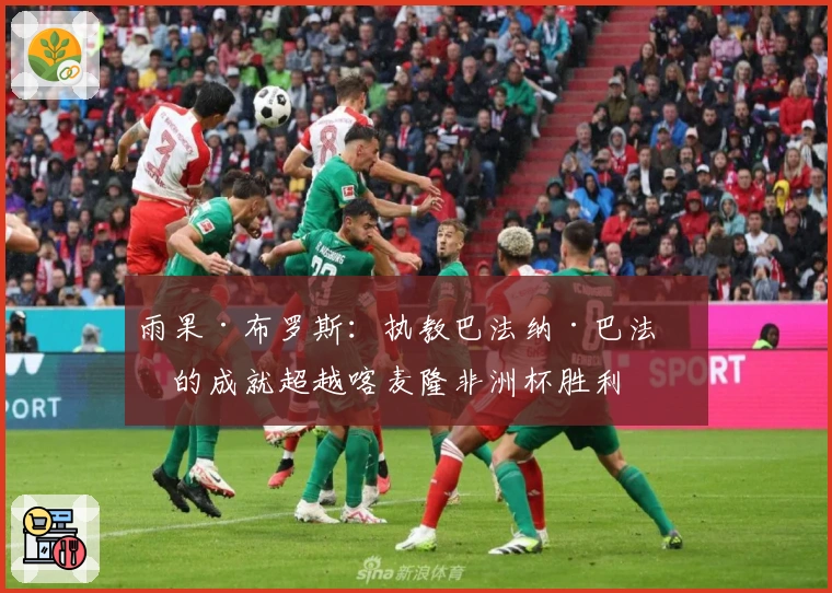 雨果·布罗斯：执教巴法纳·巴法纳的成就超越喀麦隆非洲杯胜利