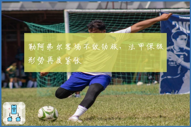 勒阿弗尔客场不敌劲旅，法甲保级形势再度紧张