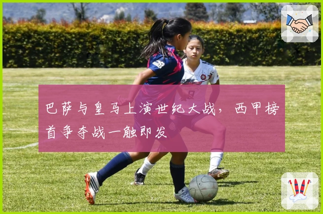 巴萨与皇马上演世纪大战，西甲榜首争夺战一触即发