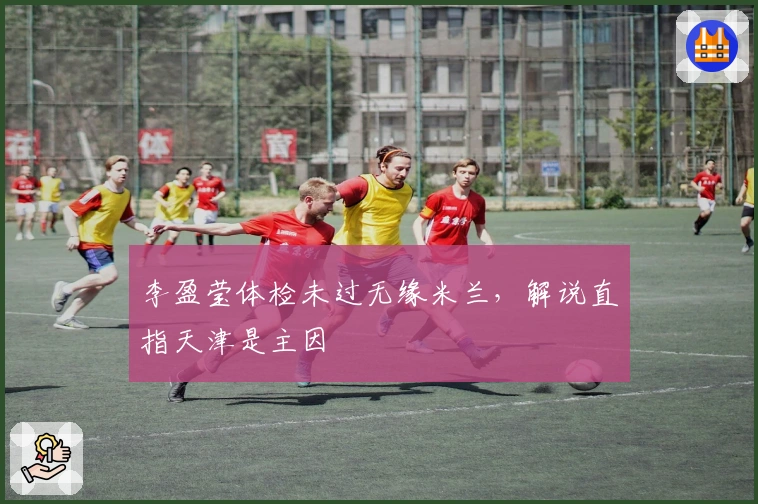 李盈莹体检未过无缘米兰，解说直指天津是主因