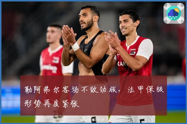 勒阿弗尔客场不敌劲旅，法甲保级形势再度紧张