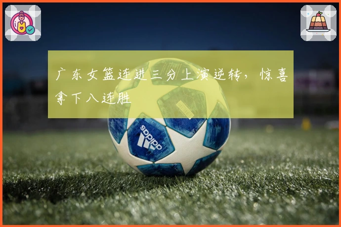 广东女篮连进三分上演逆转，惊喜拿下八连胜
