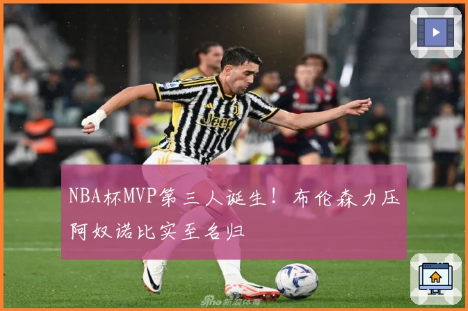 NBA杯MVP第三人诞生！布伦森力压阿奴诺比实至名归